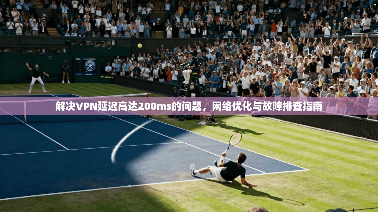 解决VPN延迟高达200ms的问题，网络优化与故障排查指南