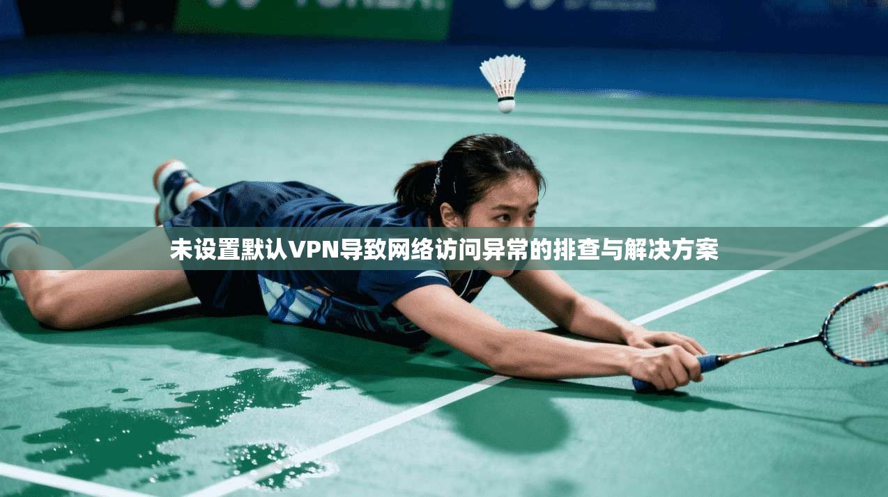 未设置默认VPN导致网络访问异常的排查与解决方案