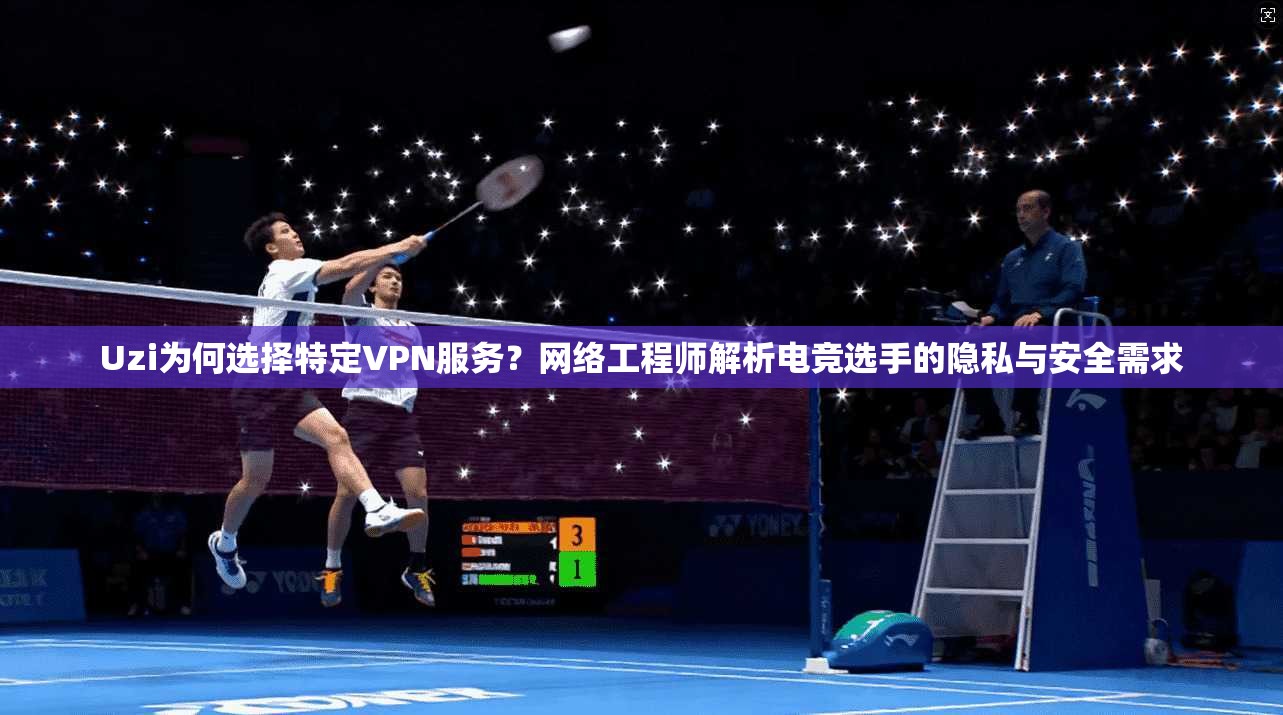 Uzi为何选择特定VPN服务？网络工程师解析电竞选手的隐私与安全需求