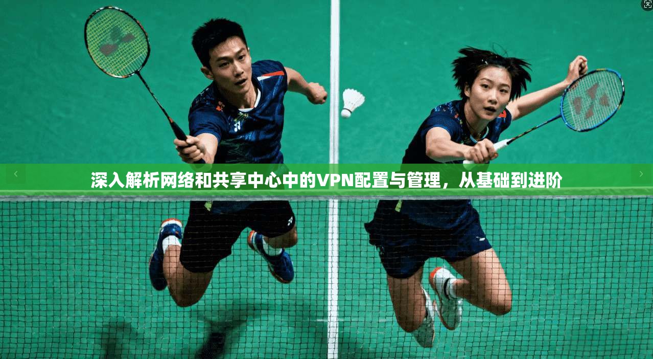深入解析网络和共享中心中的VPN配置与管理，从基础到进阶