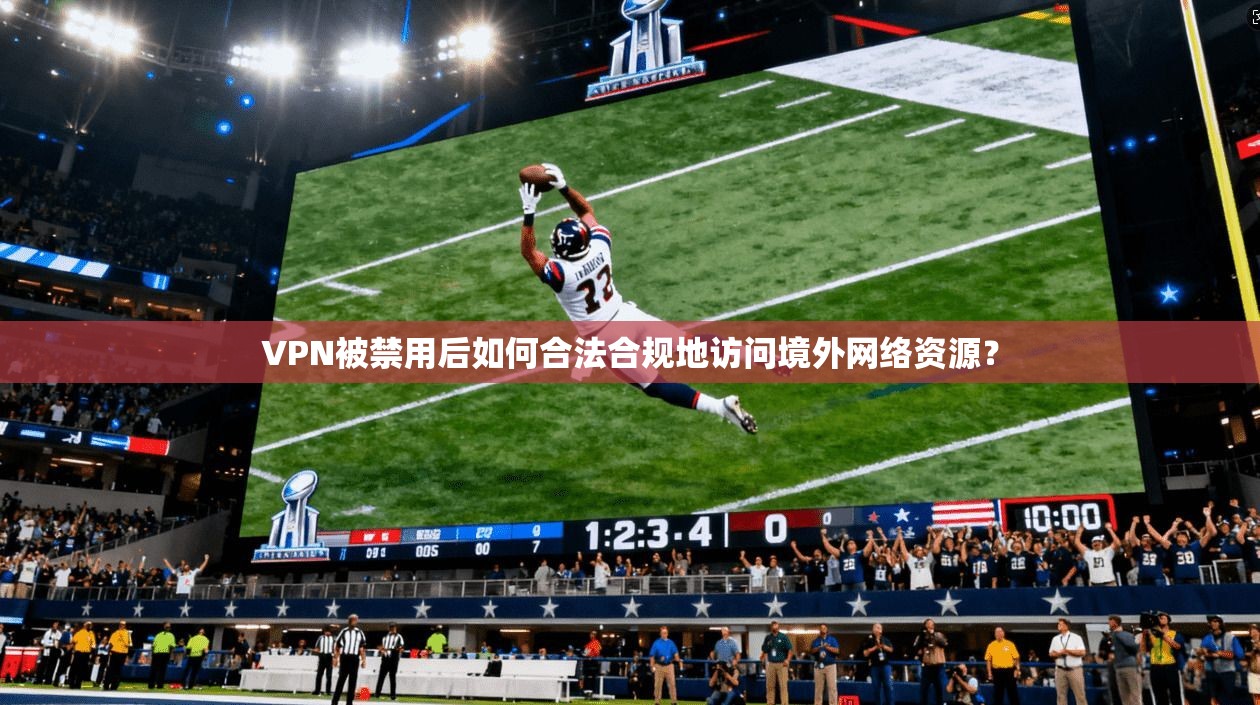 VPN被禁用后如何合法合规地访问境外网络资源?