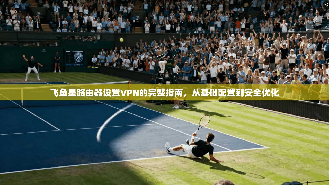 飞鱼星路由器设置VPN的完整指南，从基础配置到安全优化
