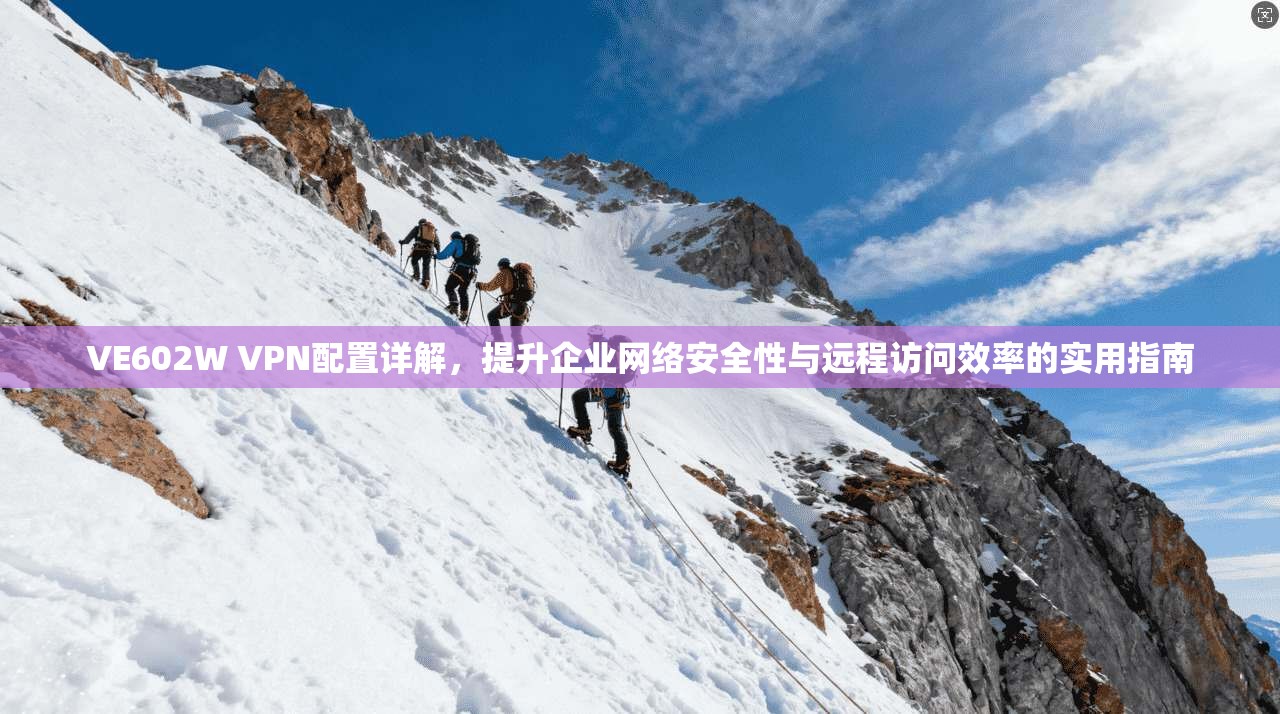 VE602W VPN配置详解，提升企业网络安全性与远程访问效率的实用指南