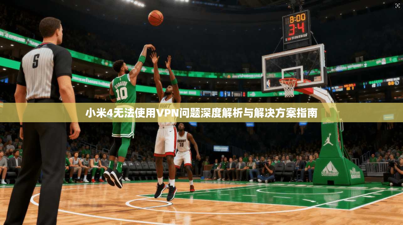 小米4无法使用VPN问题深度解析与解决方案指南