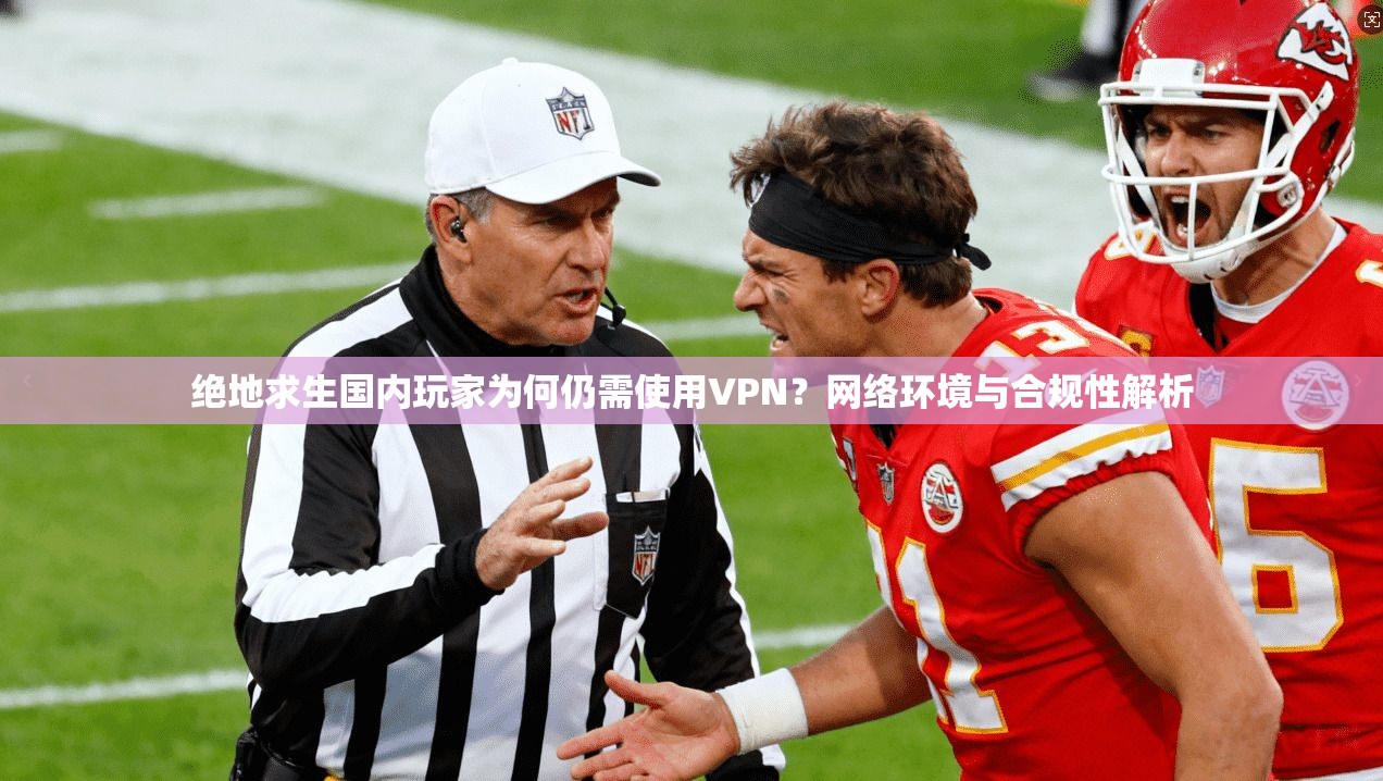 绝地求生国内玩家为何仍需使用VPN？网络环境与合规性解析