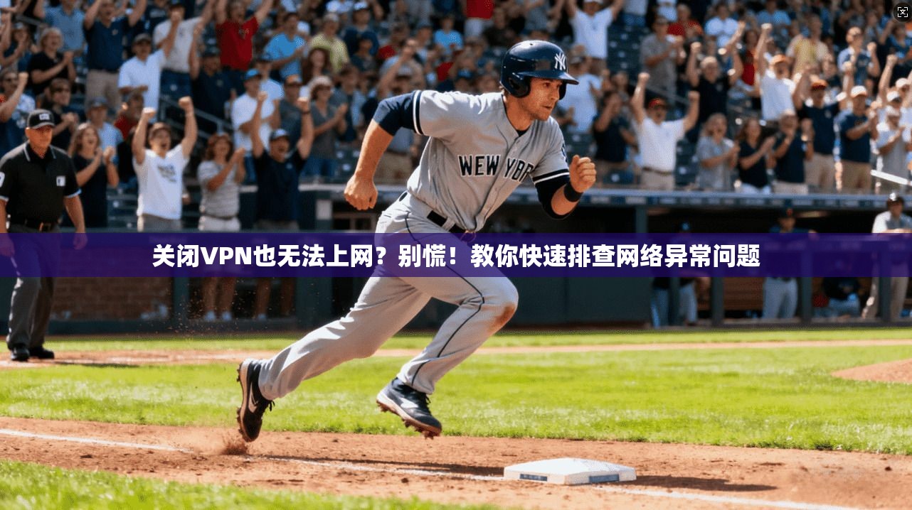 关闭VPN也无法上网？别慌！教你快速排查网络异常问题