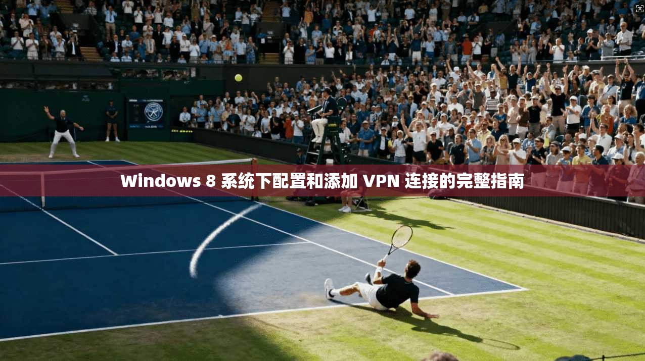 Windows 8 系统下配置和添加 VPN 连接的完整指南
