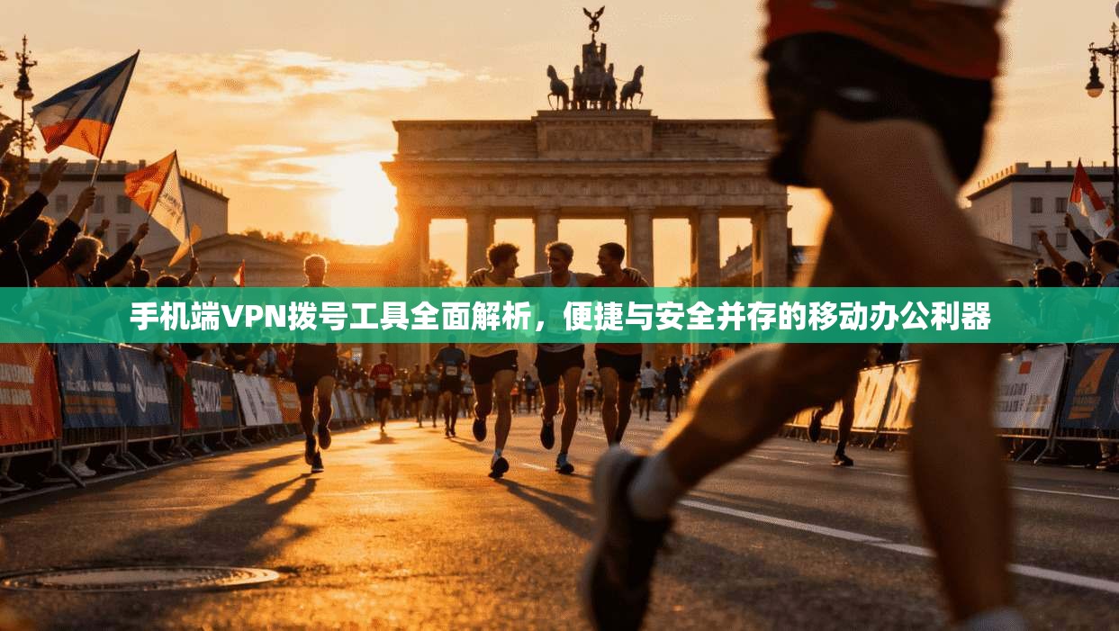 手机端VPN拨号工具全面解析，便捷与安全并存的移动办公利器