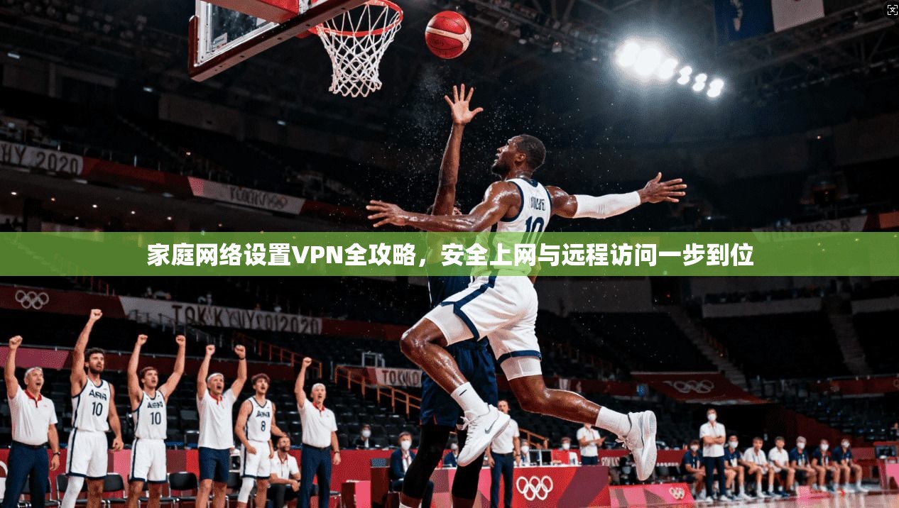 家庭网络设置VPN全攻略,安全上网与远程访问一步到位