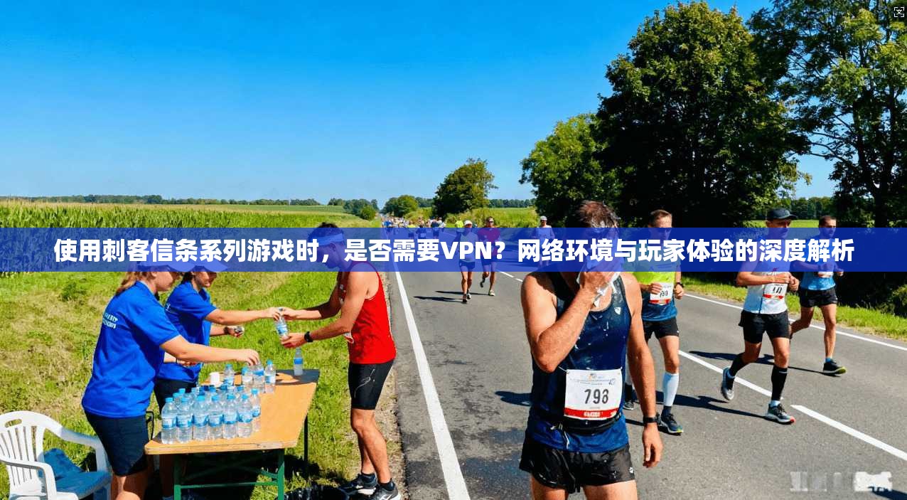 使用刺客信条系列游戏时，是否需要VPN？网络环境与玩家体验的深度解析