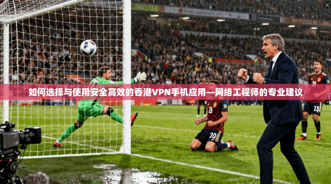 如何选择与使用安全高效的香港VPN手机应用—网络工程师的专业建议