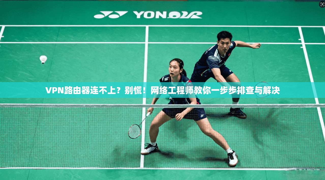 VPN路由器连不上？别慌！网络工程师教你一步步排查与解决