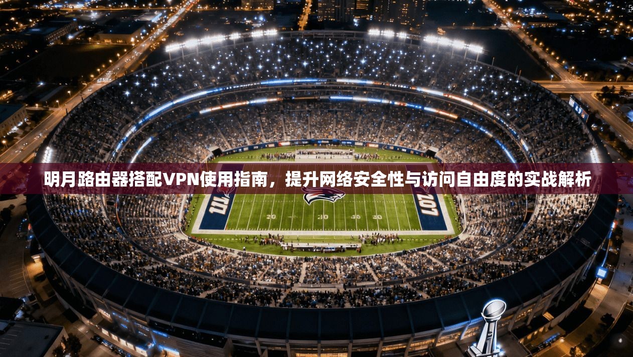 明月路由器搭配VPN使用指南，提升网络安全性与访问自由度的实战解析