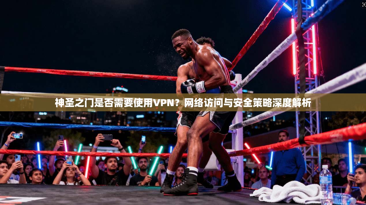 神圣之门是否需要使用VPN？网络访问与安全策略深度解析