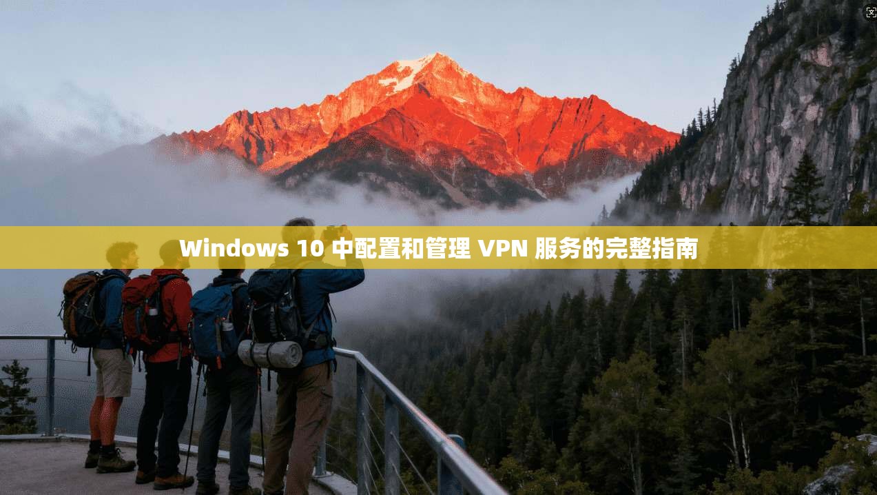 Windows 10 中配置和管理 VPN 服务的完整指南