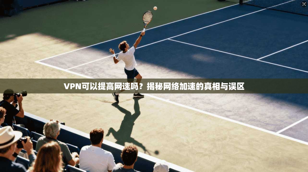 VPN可以提高网速吗?揭秘网络加速的真相与误区