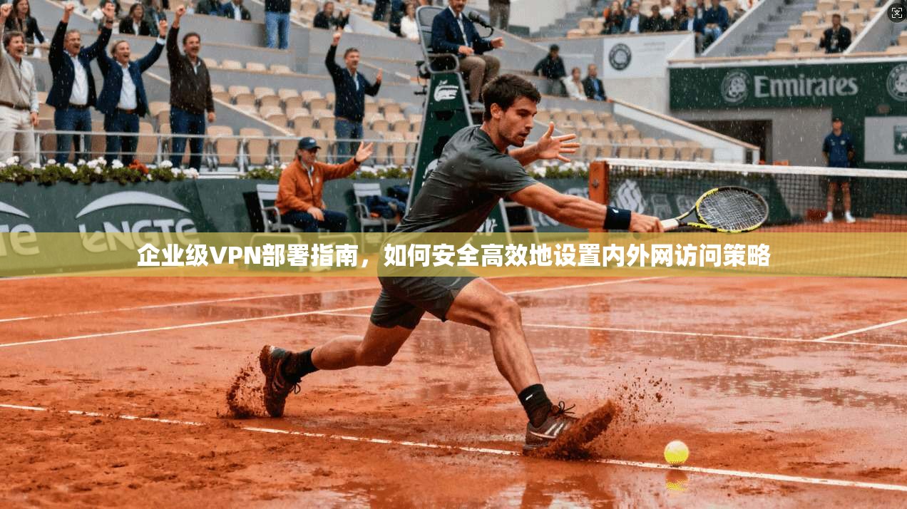 企业级VPN部署指南，如何安全高效地设置内外网访问策略