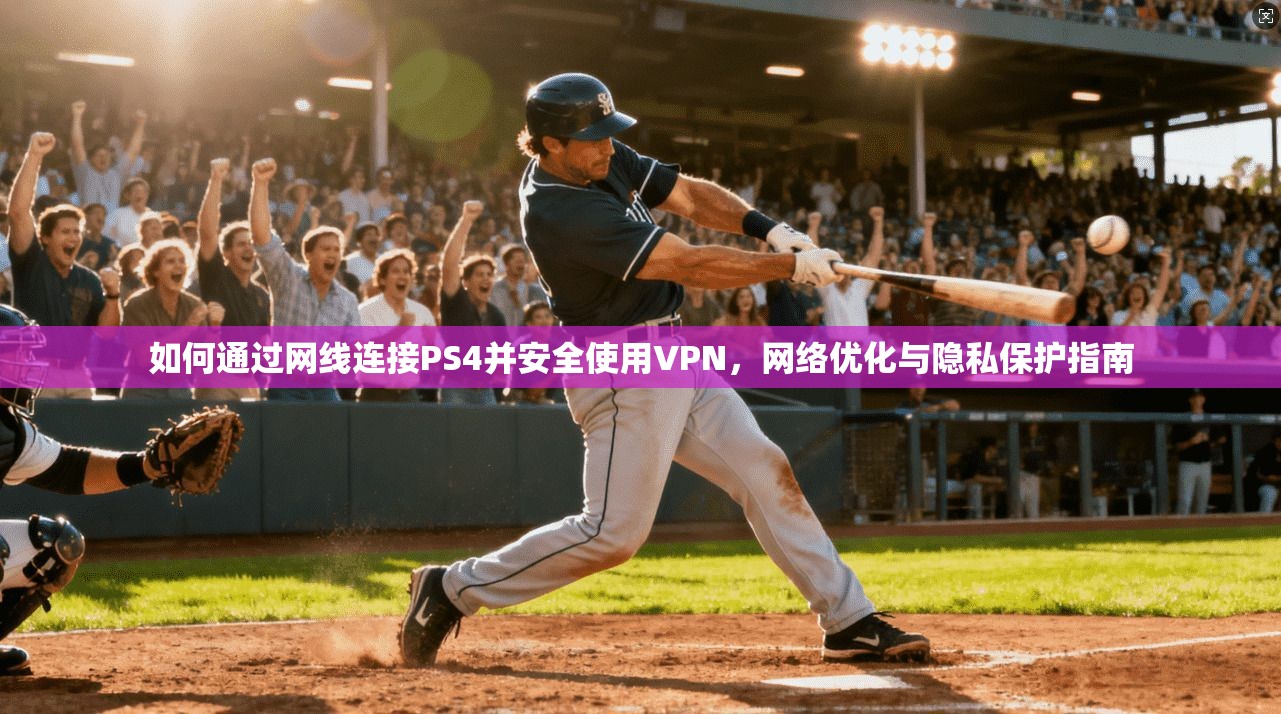 如何通过网线连接PS4并安全使用VPN，网络优化与隐私保护指南