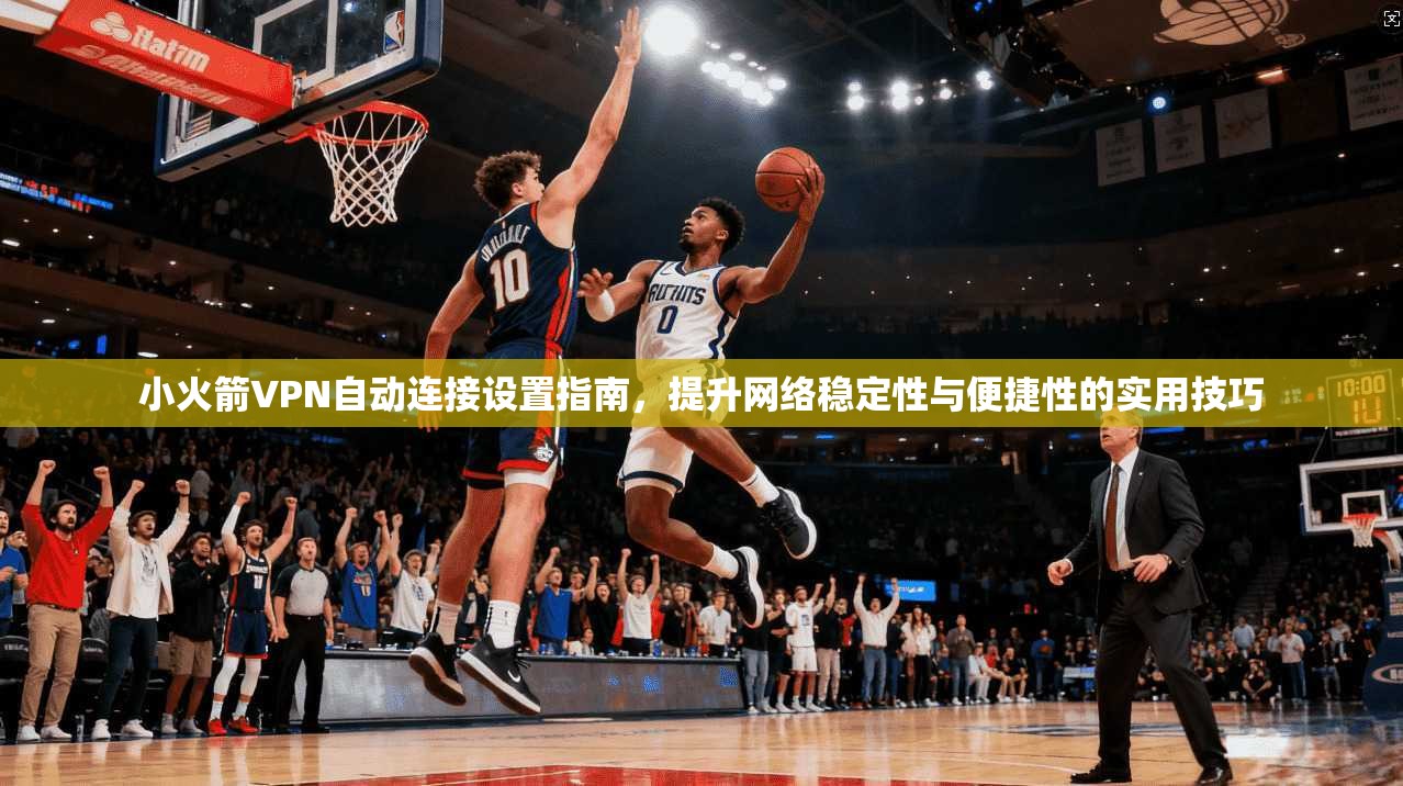 小火箭VPN自动连接设置指南,提升网络稳定性与便捷性的实用技巧