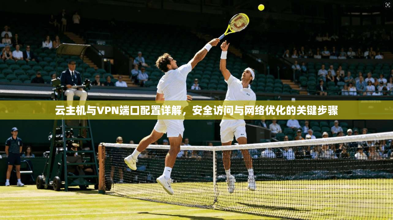 云主机与VPN端口配置详解，安全访问与网络优化的关键步骤