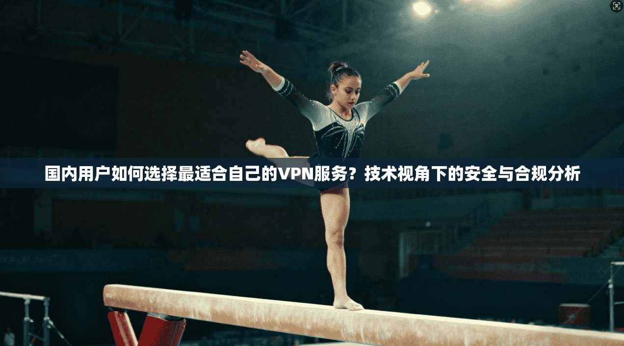 国内用户如何选择最适合自己的VPN服务？技术视角下的安全与合规分析