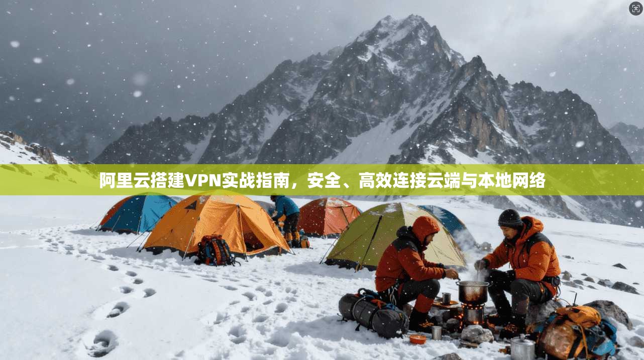 阿里云搭建VPN实战指南,安全、高效连接云端与本地网络