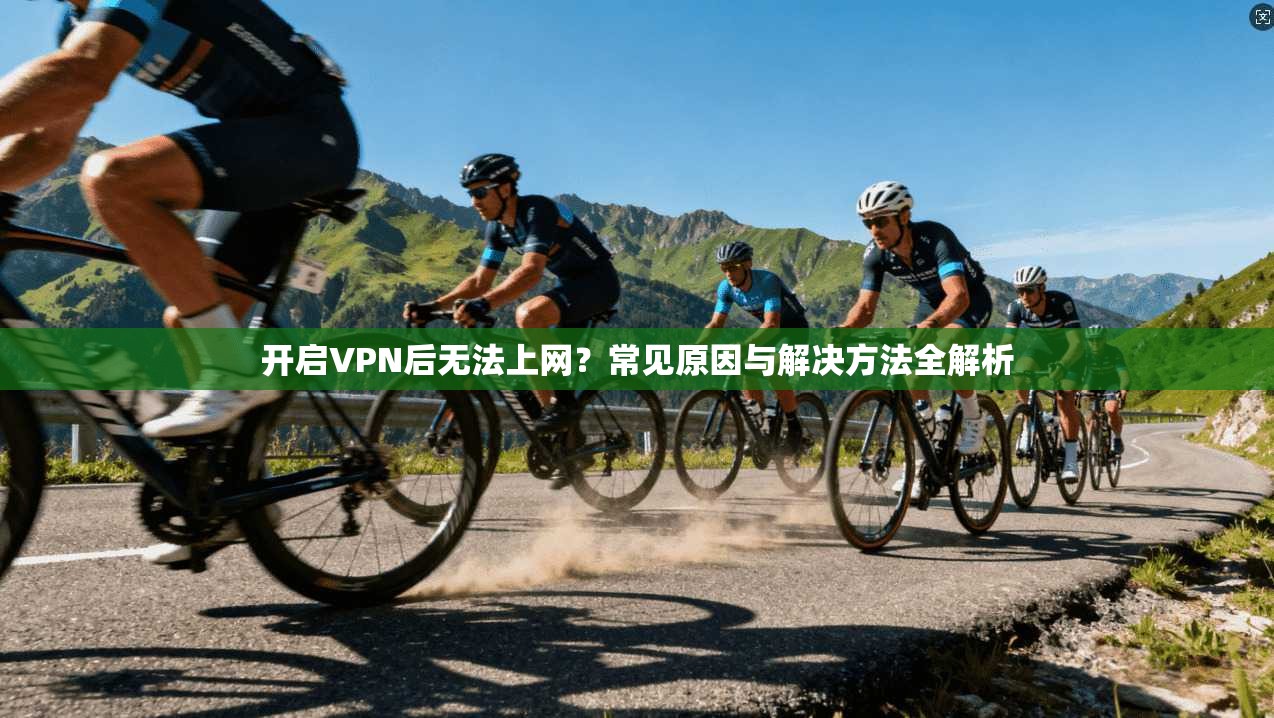 开启VPN后无法上网？常见原因与解决方法全解析