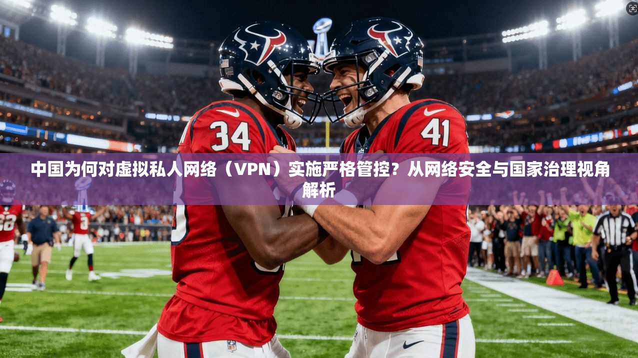 中国为何对虚拟私人网络（VPN）实施严格管控？从网络安全与国家治理视角解析