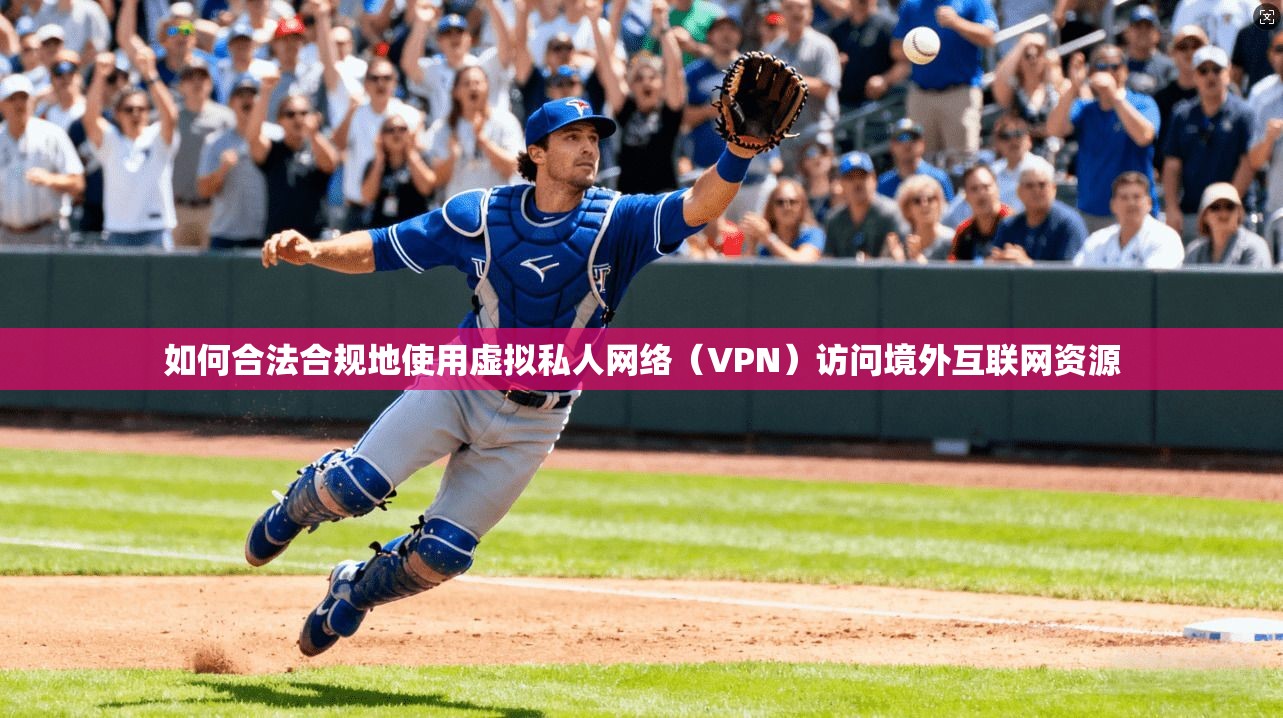 如何合法合规地使用虚拟私人网络(VPN)访问境外互联网资源