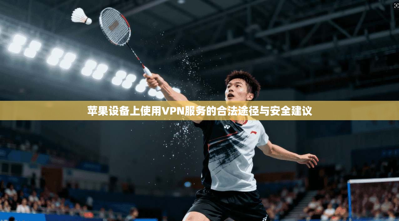 苹果设备上使用VPN服务的合法途径与安全建议