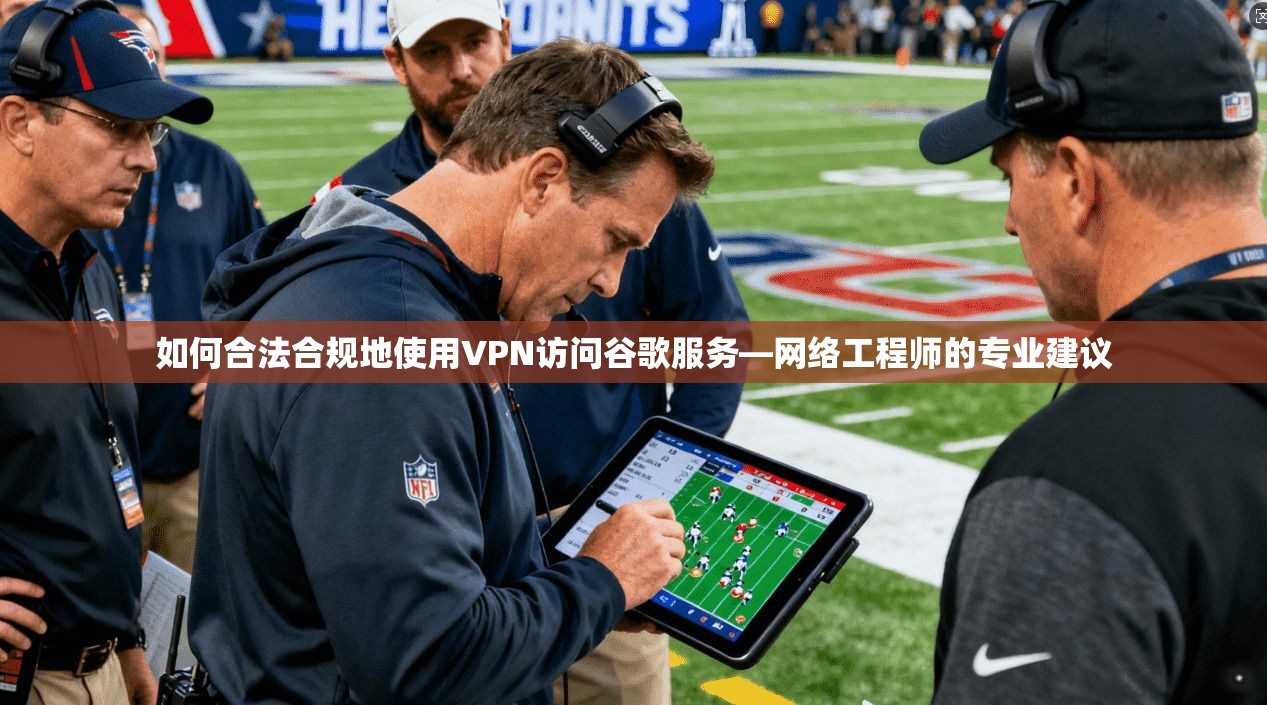 如何合法合规地使用VPN访问谷歌服务—网络工程师的专业建议