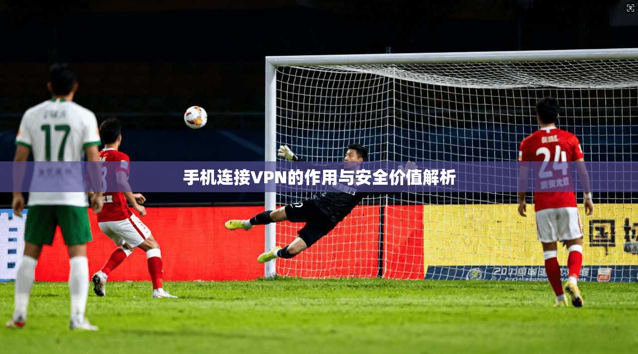 手机连接VPN的作用与安全价值解析