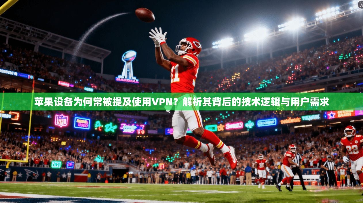 苹果设备为何常被提及使用VPN？解析其背后的技术逻辑与用户需求