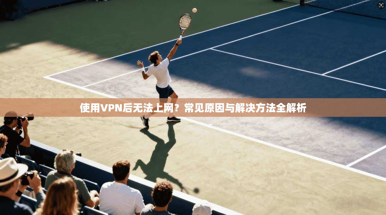使用VPN后无法上网?常见原因与解决方法全解析
