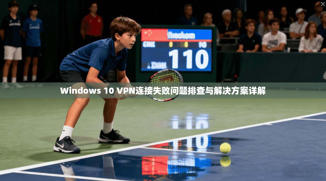 Windows 10 VPN连接失败问题排查与解决方案详解