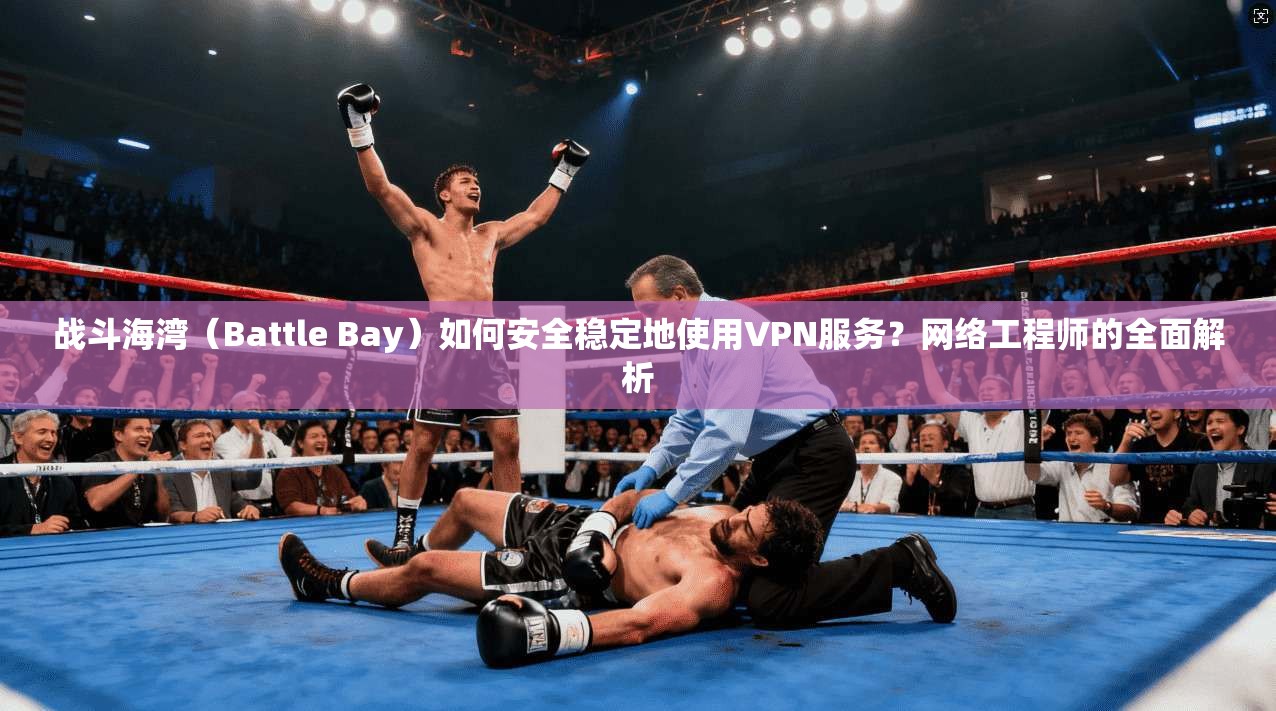 战斗海湾（Battle Bay）如何安全稳定地使用VPN服务？网络工程师的全面解析