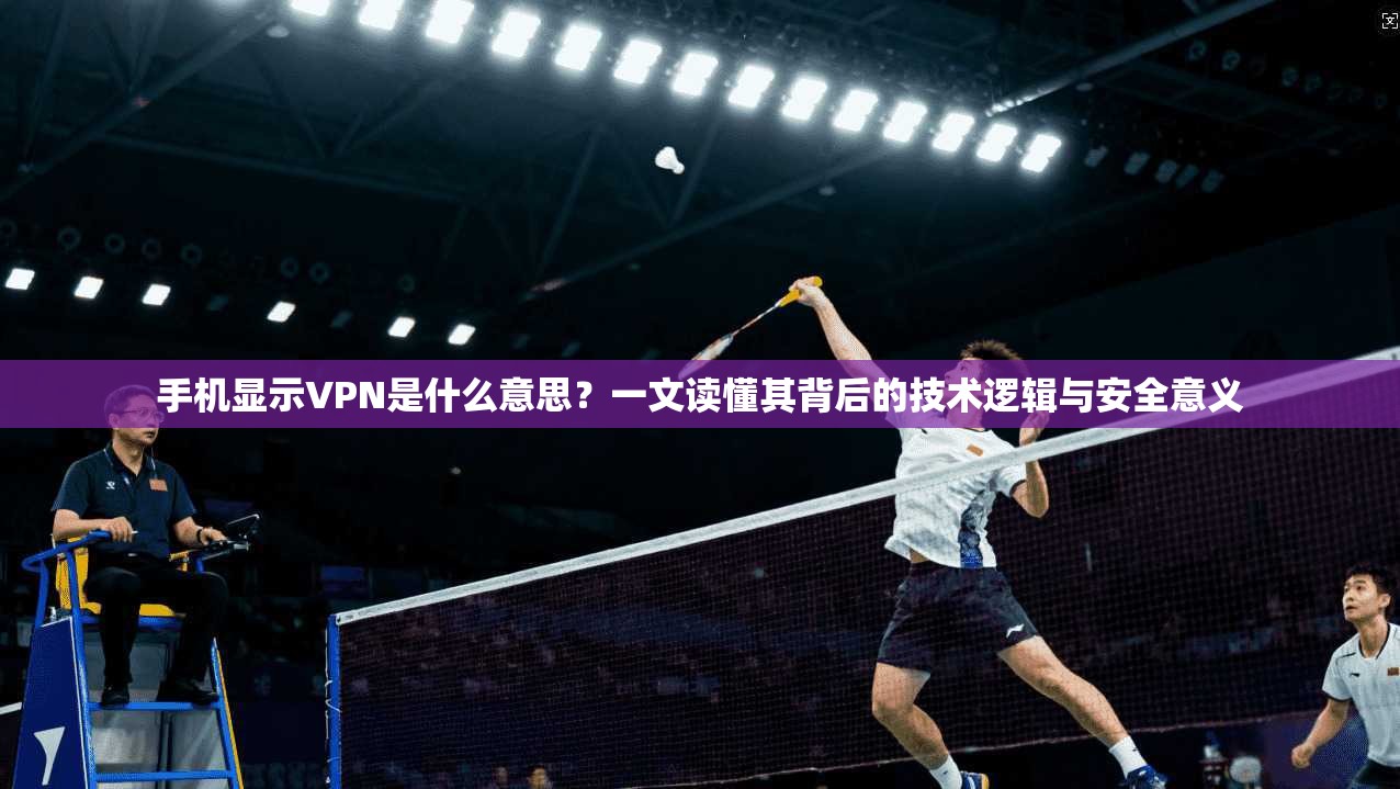 手机显示VPN是什么意思?一文读懂其背后的技术逻辑与安全意义