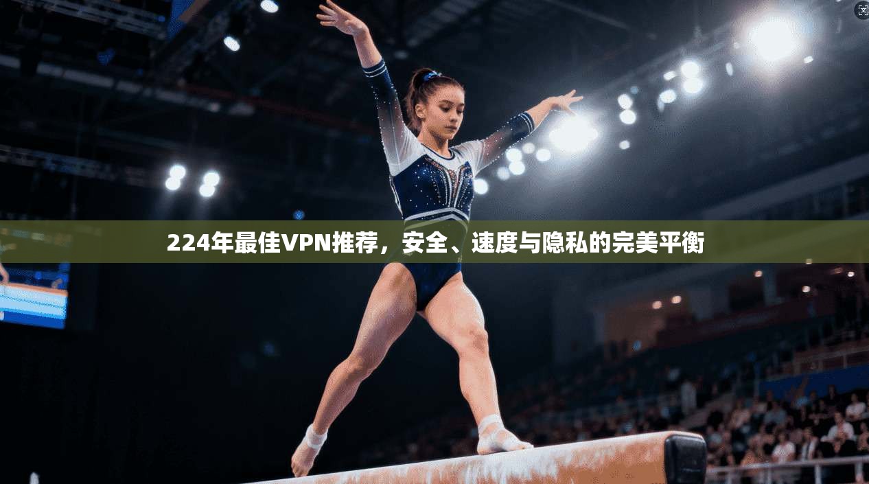 224年最佳VPN推荐，安全、速度与隐私的完美平衡