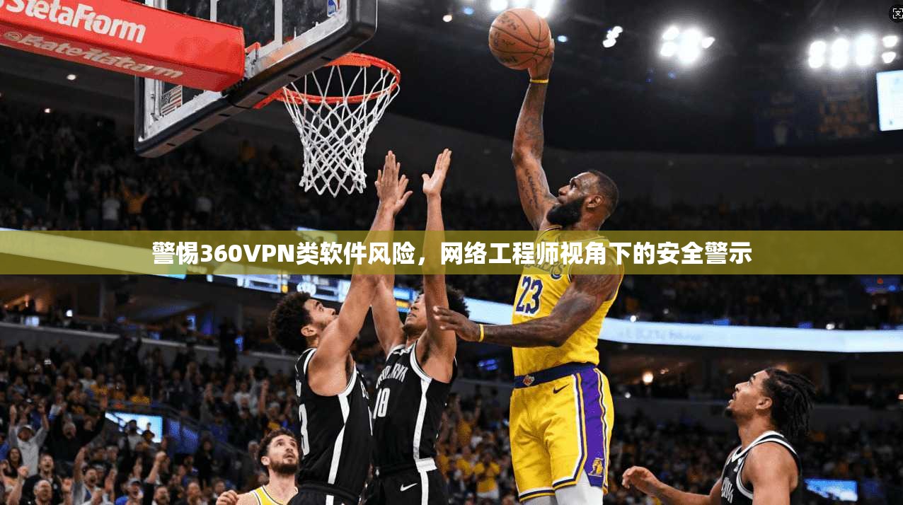 警惕360VPN类软件风险，网络工程师视角下的安全警示