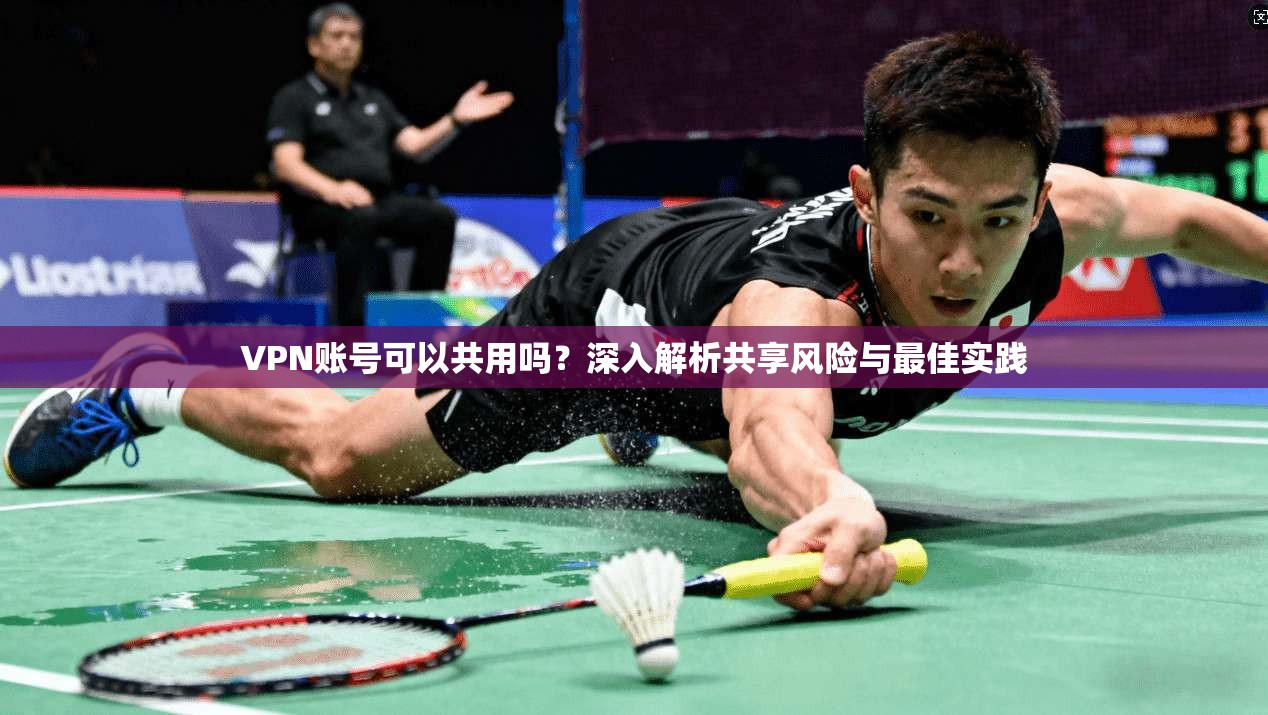 VPN账号可以共用吗？深入解析共享风险与最佳实践