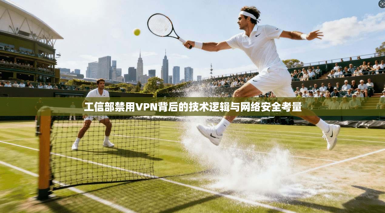工信部禁用VPN背后的技术逻辑与网络安全考量