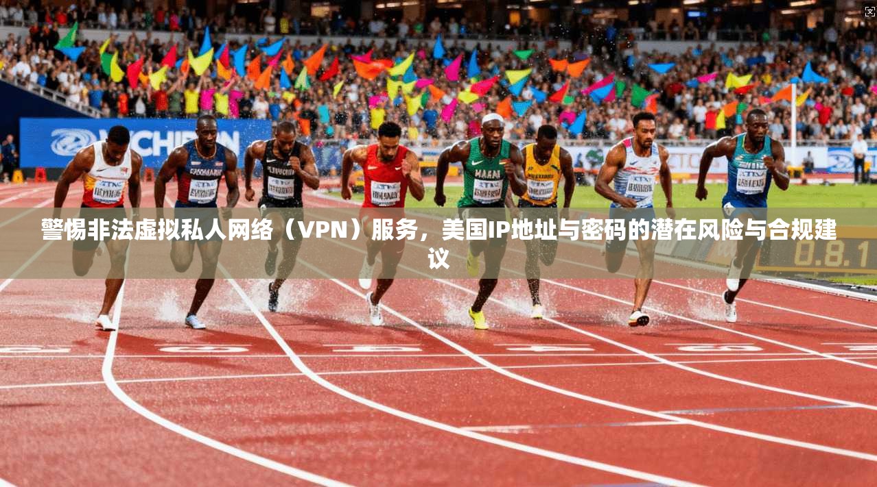 警惕非法虚拟私人网络(VPN)服务,美国IP地址与密码的潜在风险与合规建议