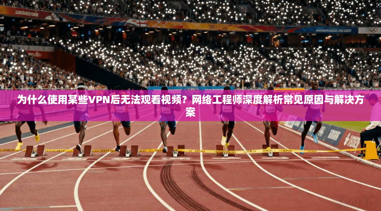 为什么使用某些VPN后无法观看视频？网络工程师深度解析常见原因与解决方案