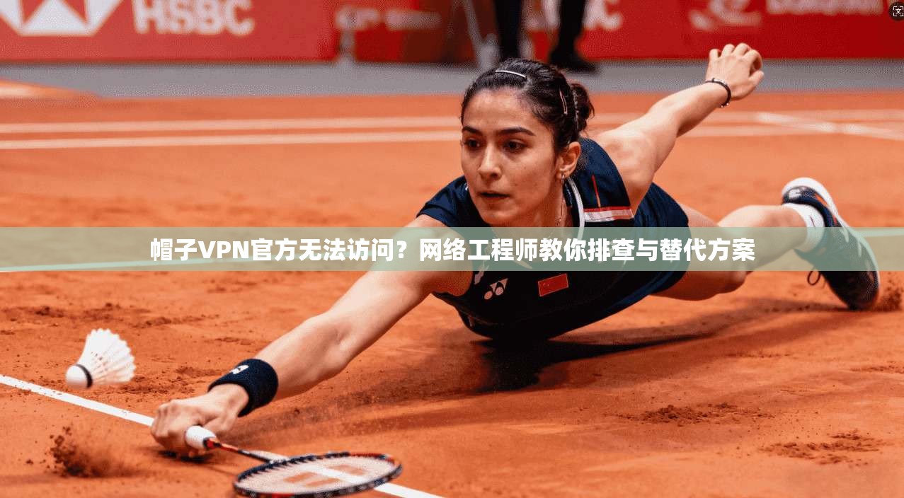 帽子VPN官方无法访问？网络工程师教你排查与替代方案