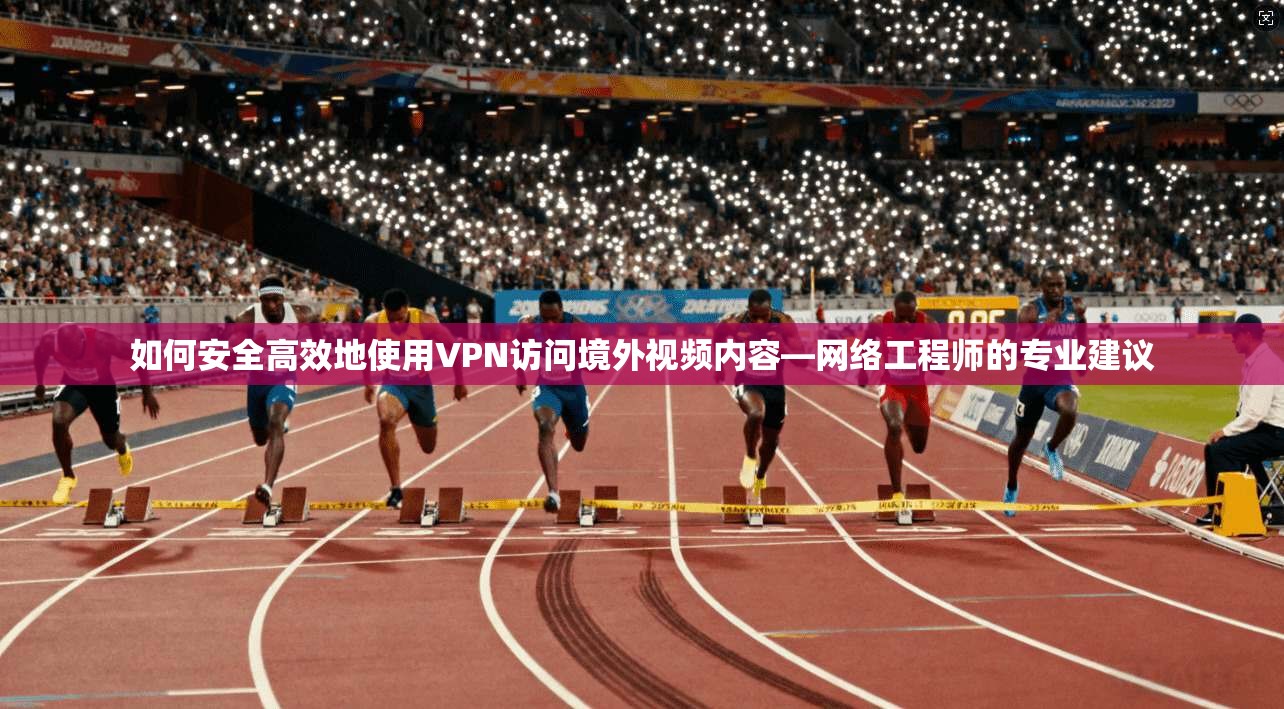 如何安全高效地使用VPN访问境外视频内容—网络工程师的专业建议