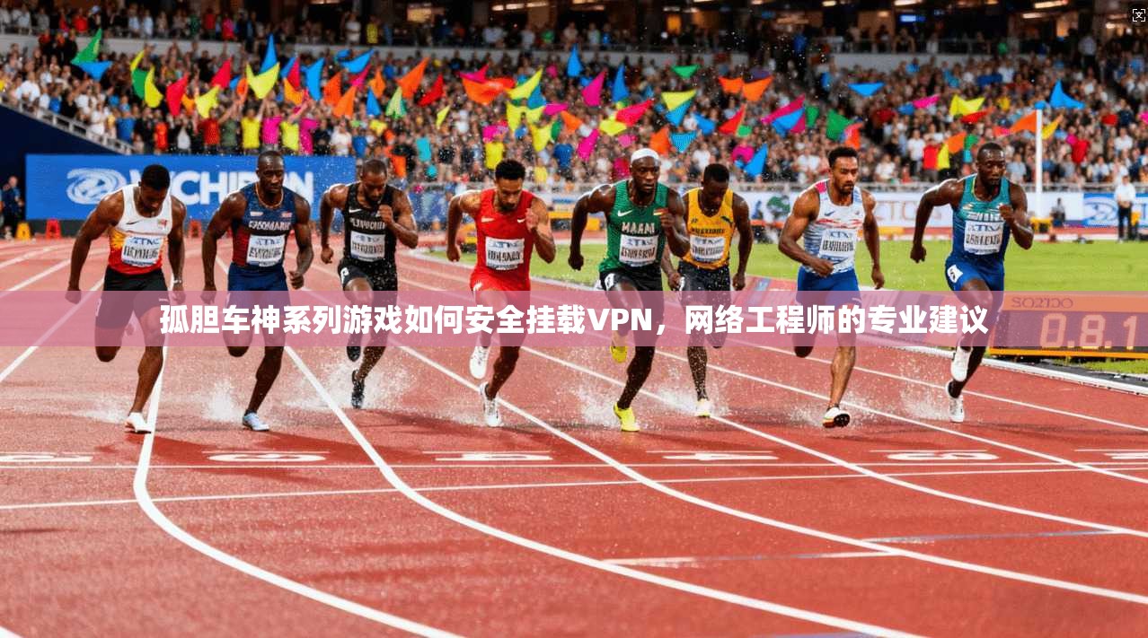 孤胆车神系列游戏如何安全挂载VPN，网络工程师的专业建议