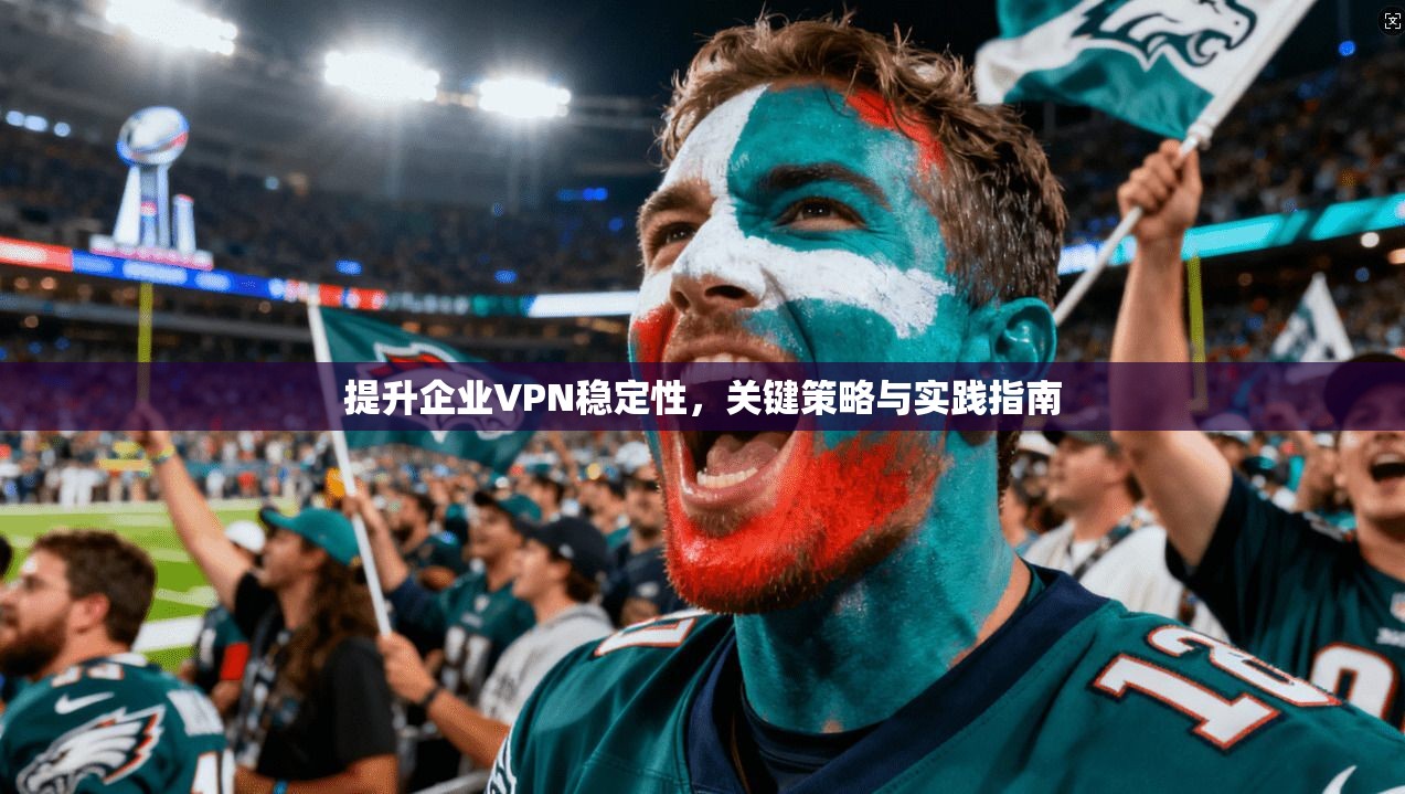 提升企业VPN稳定性，关键策略与实践指南