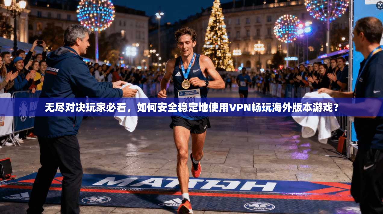 无尽对决玩家必看，如何安全稳定地使用VPN畅玩海外版本游戏？