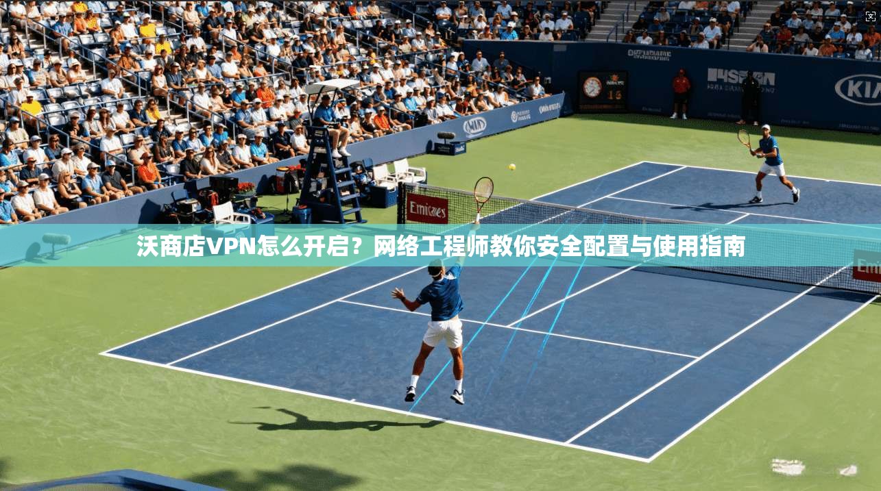 沃商店VPN怎么开启？网络工程师教你安全配置与使用指南