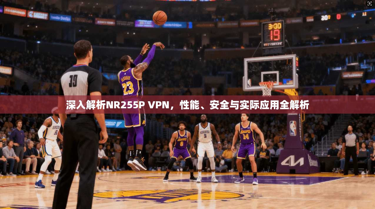 深入解析NR255P VPN，性能、安全与实际应用全解析